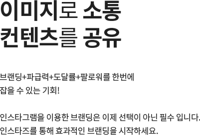 이미지로 소통, 컨텐츠를 공유 / 브랜딩+파급력+도달률+팔로워를 한번에 잡을 수 있는 기회! 인스타그램을 이용한 브랜딩은 이제 선택이 아닌 필수 입니다. 인스타즈를 통해 효과적인 브랜딩을 시작하세요.